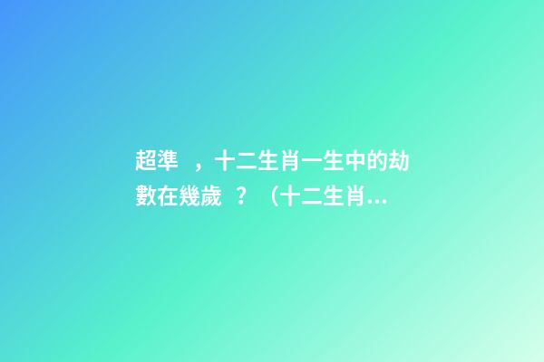 超準，十二生肖一生中的劫數在幾歲？（十二生肖一生中的劫數是幾歲?）